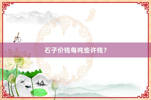 石子价钱每吨些许钱？